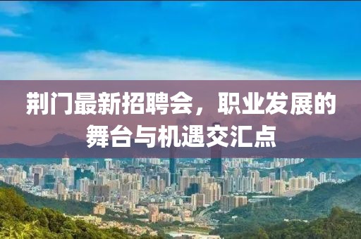 荆门最新招聘会，职业发展的舞台与机遇交汇点