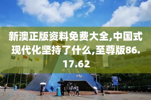 新澳正版资料免费大全,中国式现代化坚持了什么,至尊版86.17.62