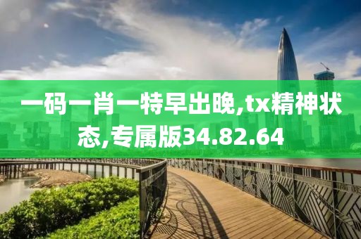 一码一肖一特早出晚,tx精神状态,专属版34.82.64