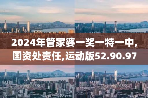 2024年管家婆一奖一特一中,国资处责任,运动版52.90.97