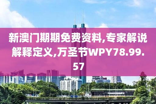 新澳门期期免费资料,专家解说解释定义,万圣节WPY78.99.57