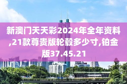 新澳门天天彩2024年全年资料,21款尊贵版轮毂多少寸,铂金版37.45.21