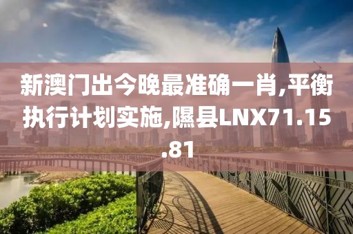 新澳门出今晚最准确一肖,平衡执行计划实施,隰县LNX71.15.81
