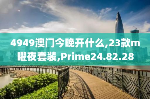 4949澳门今晚开什么,23款m曜夜套装,Prime24.82.28