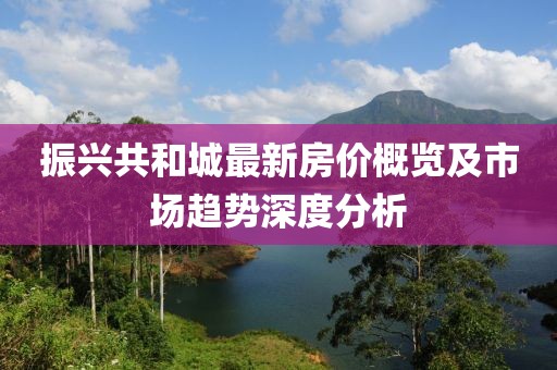振兴共和城最新房价概览及市场趋势深度分析