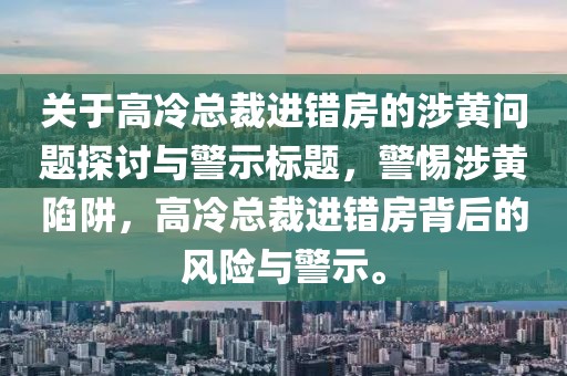 关于高冷总裁进错房的涉黄问题探讨与警示标题，警惕涉黄陷阱，高冷总裁进错房背后的风险与警示。