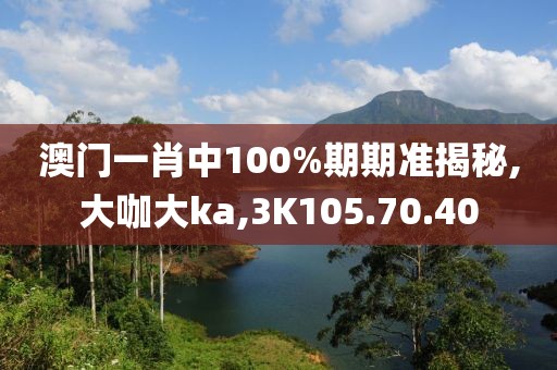 澳门一肖中100%期期准揭秘,大咖大ka,3K105.70.40