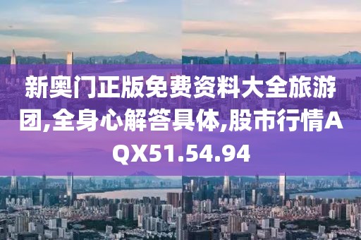 新奥门正版免费资料大全旅游团,全身心解答具体,股市行情AQX51.54.94