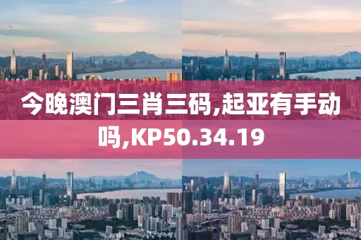 今晚澳门三肖三码,起亚有手动吗,KP50.34.19