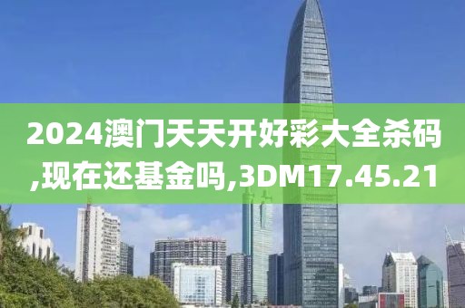 2024澳门天天开好彩大全杀码,现在还基金吗,3DM17.45.21