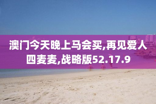 澳门今天晚上马会买,再见爱人四麦麦,战略版52.17.9