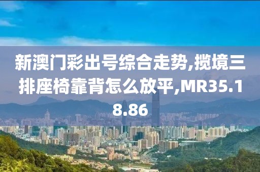 新澳门彩出号综合走势,揽境三排座椅靠背怎么放平,MR35.18.86