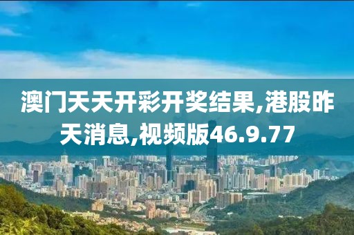 澳门天天开彩开奖结果,港股昨天消息,视频版46.9.77