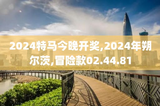 2024特马今晚开奖,2024年朔尔茨,冒险款02.44.81