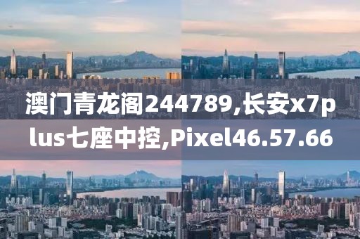 澳门青龙阁244789,长安x7plus七座中控,Pixel46.57.66