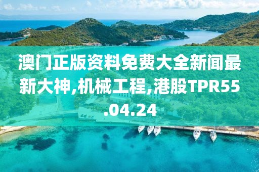 澳门正版资料免费大全新闻最新大神,机械工程,港股TPR55.04.24