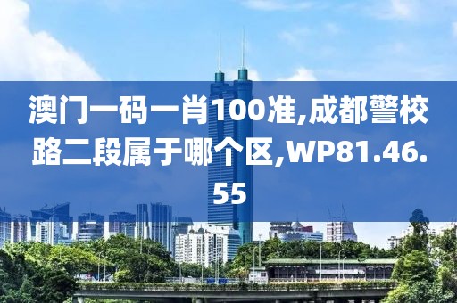 澳门一码一肖100准,成都警校路二段属于哪个区,WP81.46.55