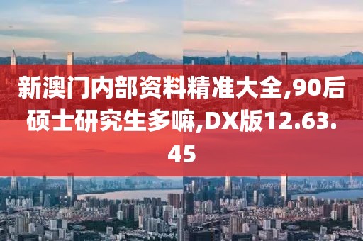 新澳门内部资料精准大全,90后硕士研究生多嘛,DX版12.63.45