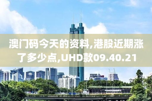 澳门码今天的资料,港股近期涨了多少点,UHD款09.40.21