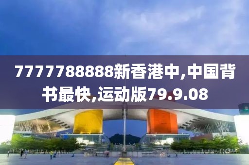 7777788888新香港中,中国背书最快,运动版79.9.08