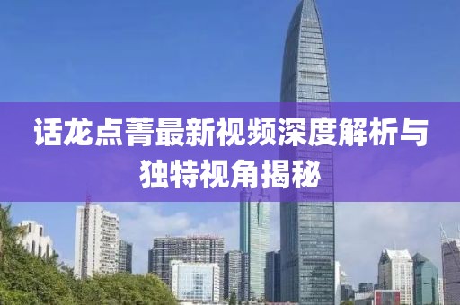 话龙点菁最新视频深度解析与独特视角揭秘