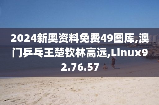 2024新奥资料免费49图库,澳门乒乓王楚钦林高远,Linux92.76.57