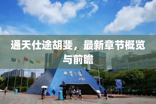 通天仕途胡斐，最新章节概览与前瞻