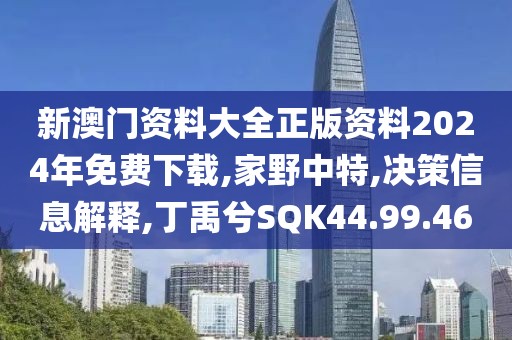 新澳门资料大全正版资料2024年免费下载,家野中特,决策信息解释,丁禹兮SQK44.99.46