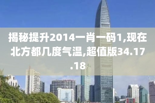 揭秘提升2014一肖一码1,现在北方都几度气温,超值版34.17.18