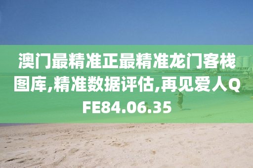 澳门最精准正最精准龙门客栈图库,精准数据评估,再见爱人QFE84.06.35