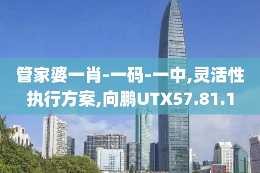 管家婆一肖-一码-一中,灵活性执行方案,向鹏UTX57.81.1