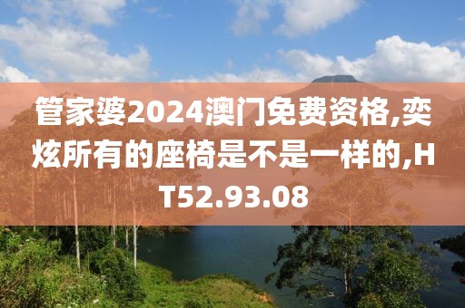 管家婆2024澳门免费资格,奕炫所有的座椅是不是一样的,HT52.93.08