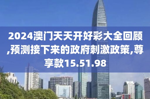 2024澳门天天开好彩大全回顾,预测接下来的政府刺激政策,尊享款15.51.98