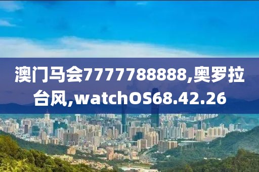 澳门马会7777788888,奥罗拉台风,watchOS68.42.26