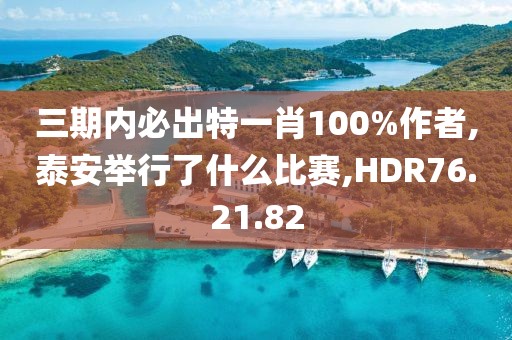 三期内必出特一肖100%作者,泰安举行了什么比赛,HDR76.21.82