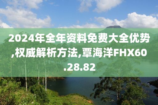 2024年全年资料免费大全优势,权威解析方法,覃海洋FHX60.28.82