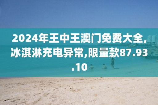 2024年王中王澳门免费大全,冰淇淋充电异常,限量款87.93.10