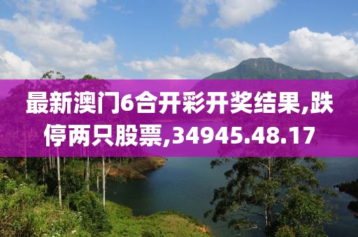 最新澳门6合开彩开奖结果,跌停两只股票,34945.48.17