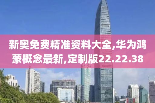 新奥免费精准资料大全,华为鸿蒙概念最新,定制版22.22.38