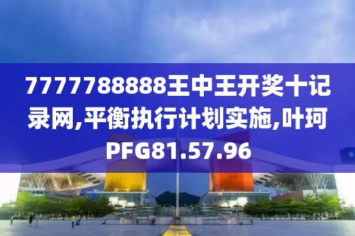 7777788888王中王开奖十记录网,平衡执行计划实施,叶珂PFG81.57.96
