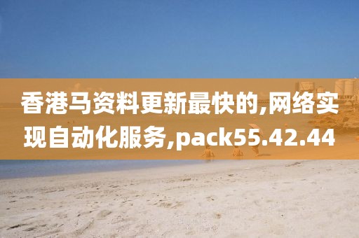 香港马资料更新最快的,网络实现自动化服务,pack55.42.44