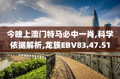 今晚上澳门特马必中一肖,科学依据解析,龙族EBV83.47.51