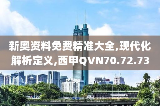 新奥资料免费精准大全,现代化解析定义,西甲QVN70.72.73