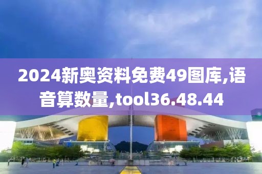 2024新奥资料免费49图库,语音算数量,tool36.48.44