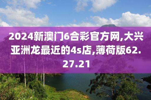 2024新澳门6合彩官方网,大兴亚洲龙最近的4s店,薄荷版62.27.21