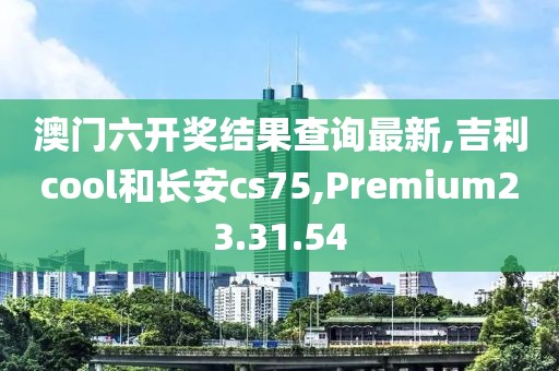 澳门六开奖结果查询最新,吉利cool和长安cs75,Premium23.31.54