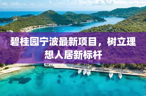 碧桂园宁波最新项目，树立理想人居新标杆