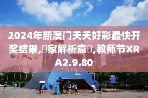 2024年新澳门夭夭好彩最快开奖结果,專家解析意見,教师节XRA2.9.80