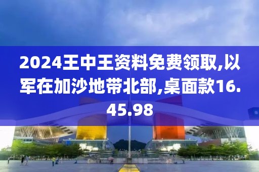 2024王中王资料免费领取,以军在加沙地带北部,桌面款16.45.98
