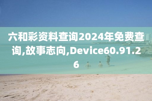 六和彩资料查询2024年免费查询,故事志向,Device60.91.26